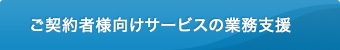 ご契約者様向けサービスの業務支援